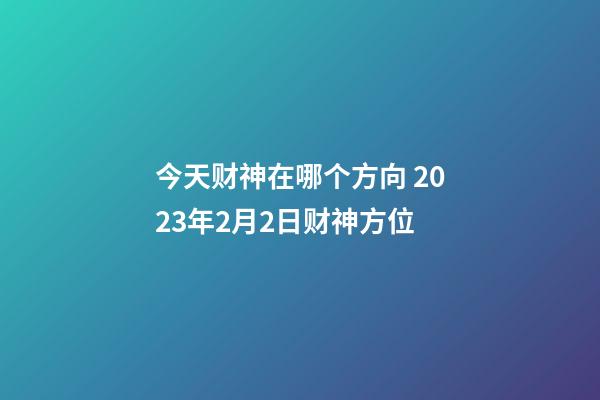 今天财神在哪个方向 2023年2月2日财神方位